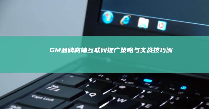 GM品牌高端互联网推广策略与实战技巧解析