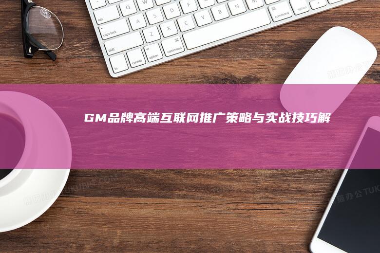 GM品牌高端互联网推广策略与实战技巧解析