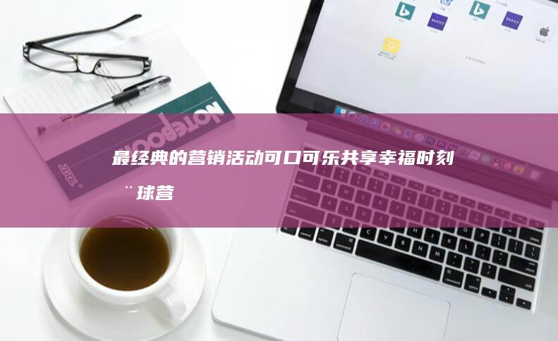 最经典的营销活动：可口可乐共享幸福时刻全球营销案例解析